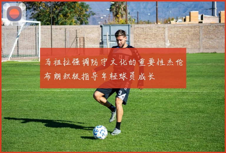 马祖拉强调防守文化的重要性杰伦布朗积极指导年轻球员成长