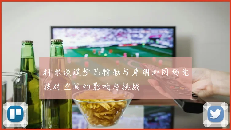 科尔谈追梦巴特勒与库明加同场竞技对空间的影响与挑战