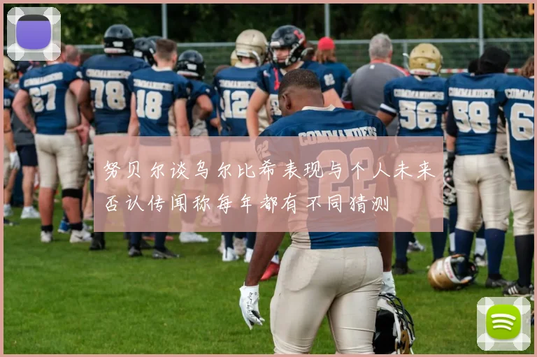 努贝尔谈乌尔比希表现与个人未来否认传闻称每年都有不同猜测