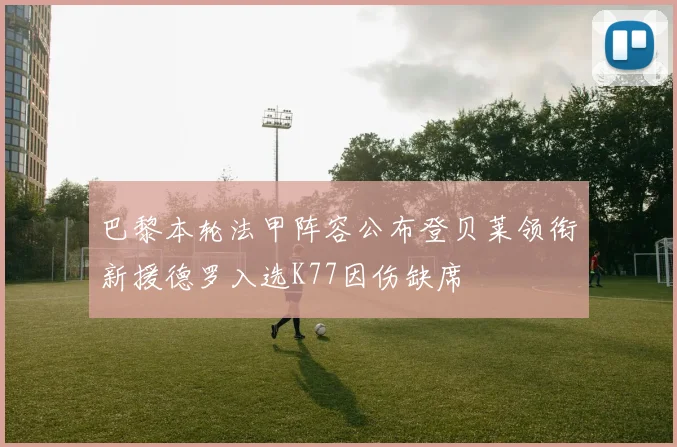 巴黎本轮法甲阵容公布登贝莱领衔新援德罗入选K77因伤缺席