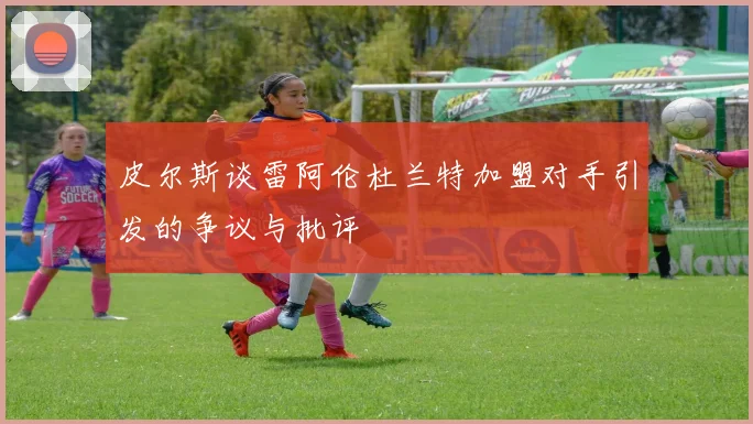 皮尔斯谈雷阿伦杜兰特加盟对手引发的争议与批评