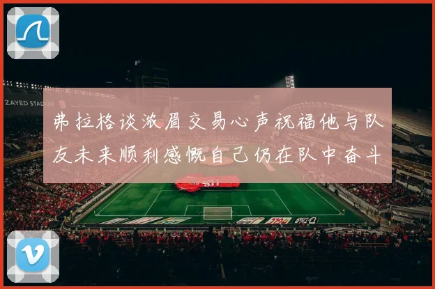 弗拉格谈浓眉交易心声祝福他与队友未来顺利感慨自己仍在队中奋斗
