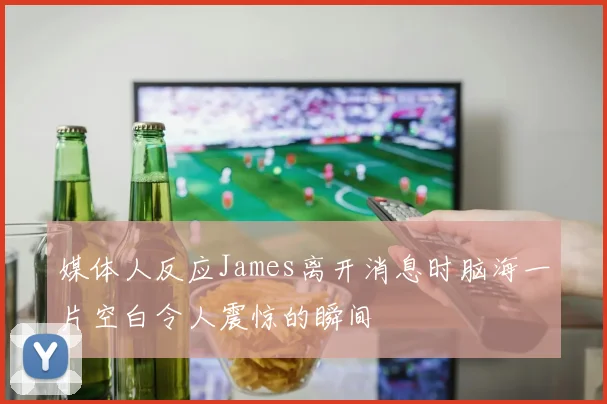 媒体人反应James离开消息时脑海一片空白令人震惊的瞬间