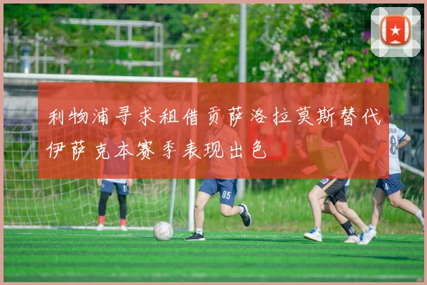 利物浦寻求租借贡萨洛拉莫斯替代伊萨克本赛季表现出色