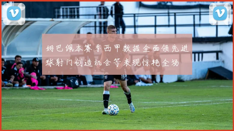 姆巴佩本赛季西甲数据全面领先进球射门创造机会等表现惊艳全场