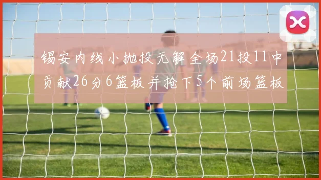 锡安内线小抛投无解全场21投11中贡献26分6篮板并抢下5个前场篮板