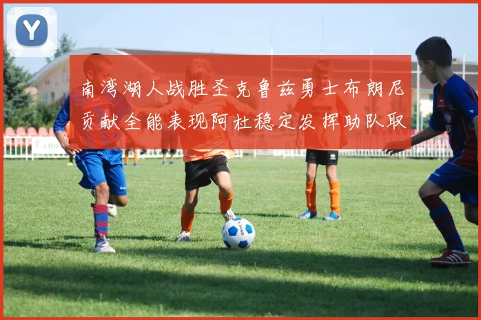 南湾湖人战胜圣克鲁兹勇士布朗尼贡献全能表现阿杜稳定发挥助队取胜