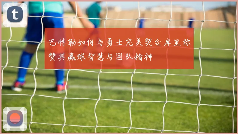 巴特勒如何与勇士完美契合库里称赞其赢球智慧与团队精神