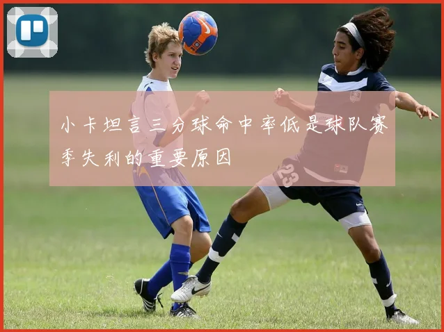 小卡坦言三分球命中率低是球队赛季失利的重要原因