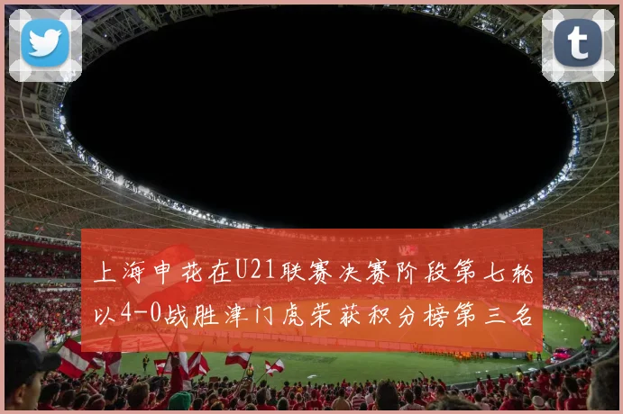 上海申花在U21联赛决赛阶段第七轮以4-0战胜津门虎荣获积分榜第三名