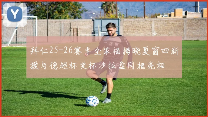 拜仁25-26赛季全家福揭晓夏窗四新援与德超杯奖杯沙拉盘同框亮相