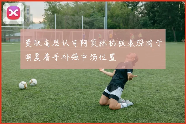 曼联高层认可阿莫林执教表现将于明夏着手补强中场位置