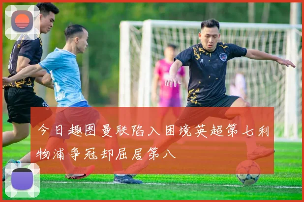 今日趣图曼联陷入困境英超第七利物浦争冠却屈居第八