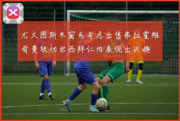 尤文图斯冬窗或考虑出售弗拉霍维奇曼联切尔西拜仁均表现出兴趣
