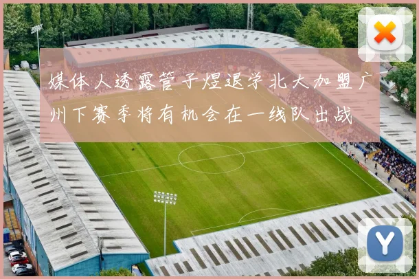媒体人透露管子煜退学北大加盟广州下赛季将有机会在一线队出战