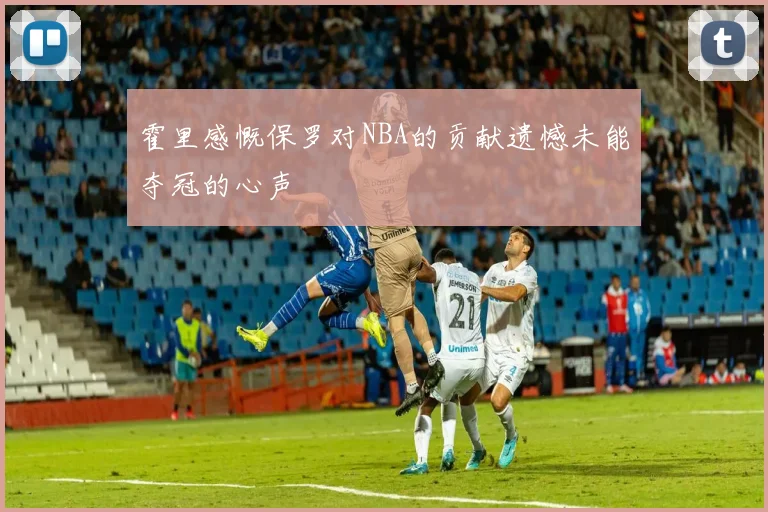 霍里感慨保罗对NBA的贡献遗憾未能夺冠的心声