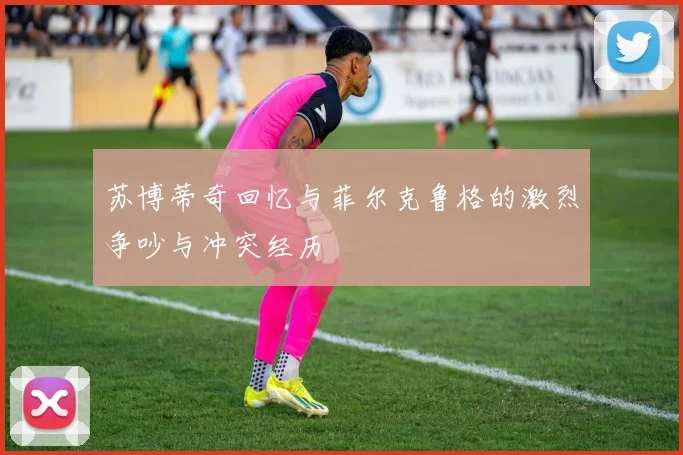 苏博蒂奇回忆与菲尔克鲁格的激烈争吵与冲突经历