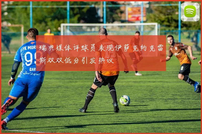 瑞典媒体评球员表现伊萨克约克雷斯双双低分引发热议