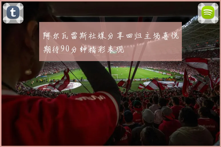 阿尔瓦雷斯社媒分享回归主场喜悦期待90分钟精彩表现