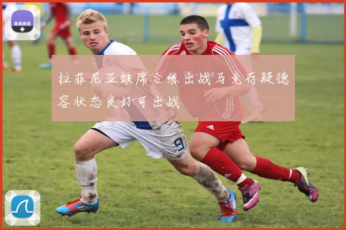 拉菲尼亚缺席合练出战马竞存疑德容状态良好可出战