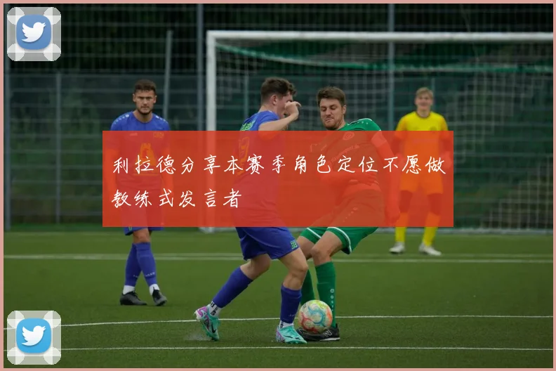 利拉德分享本赛季角色定位不愿做教练式发言者
