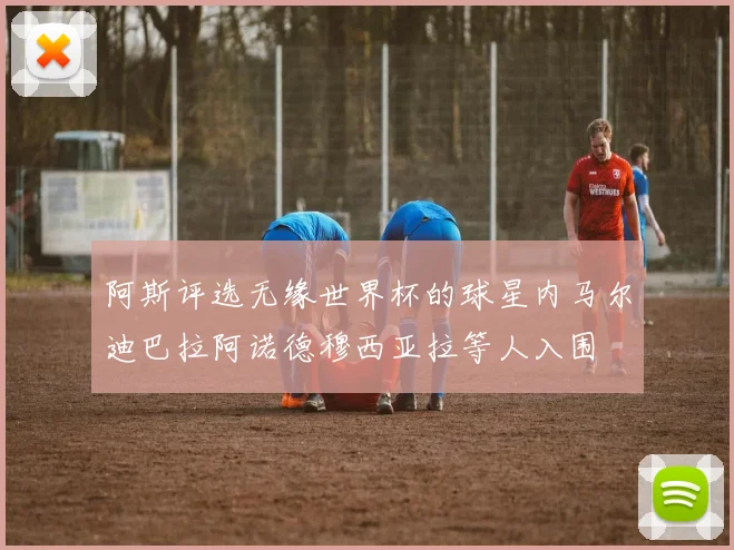 阿斯评选无缘世界杯的球星内马尔迪巴拉阿诺德穆西亚拉等人入围