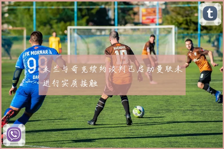 米兰与奇克续约谈判已启动曼联未进行实质接触