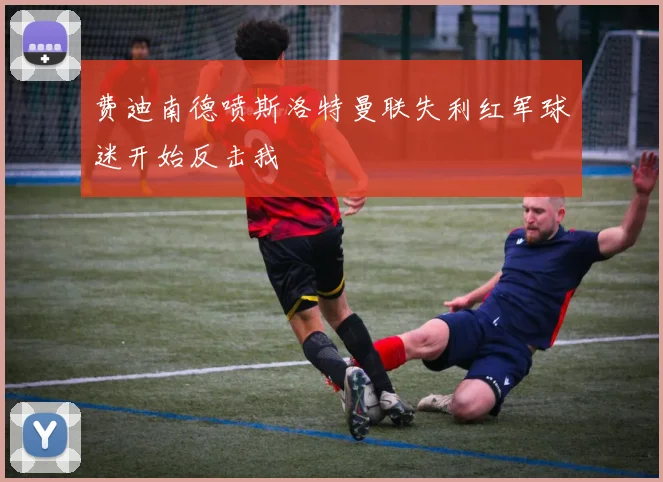 费迪南德喷斯洛特曼联失利红军球迷开始反击我