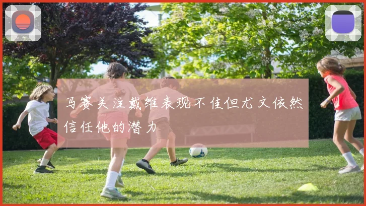 马赛关注戴维表现不佳但尤文依然信任他的潜力