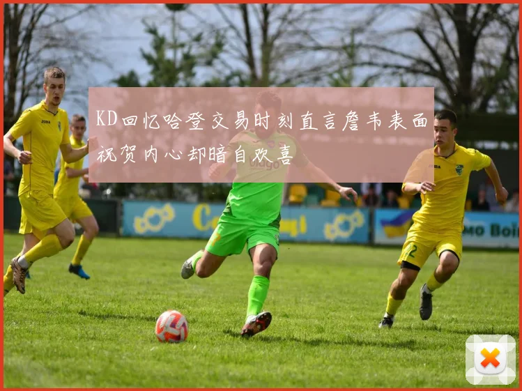 KD回忆哈登交易时刻直言詹韦表面祝贺内心却暗自欢喜