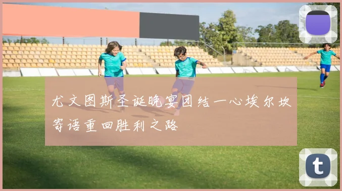 尤文图斯圣诞晚宴团结一心埃尔坎寄语重回胜利之路